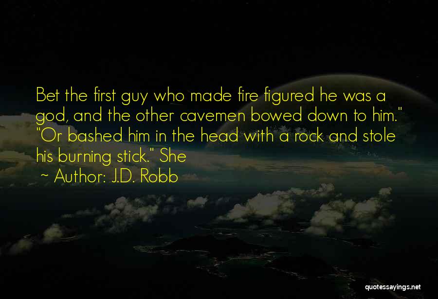 J.D. Robb Quotes: Bet The First Guy Who Made Fire Figured He Was A God, And The Other Cavemen Bowed Down To Him.