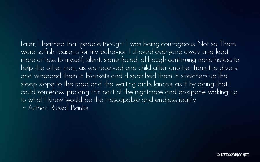 Russell Banks Quotes: Later, I Learned That People Thought I Was Being Courageous. Not So. There Were Selfish Reasons For My Behavior. I