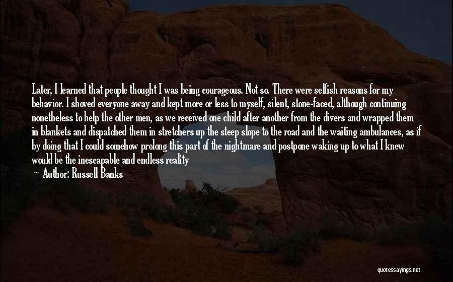 Russell Banks Quotes: Later, I Learned That People Thought I Was Being Courageous. Not So. There Were Selfish Reasons For My Behavior. I