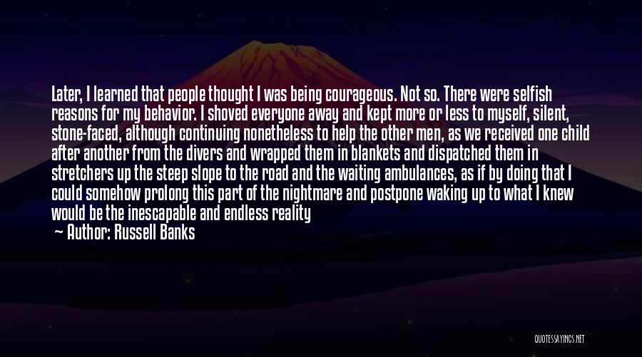 Russell Banks Quotes: Later, I Learned That People Thought I Was Being Courageous. Not So. There Were Selfish Reasons For My Behavior. I