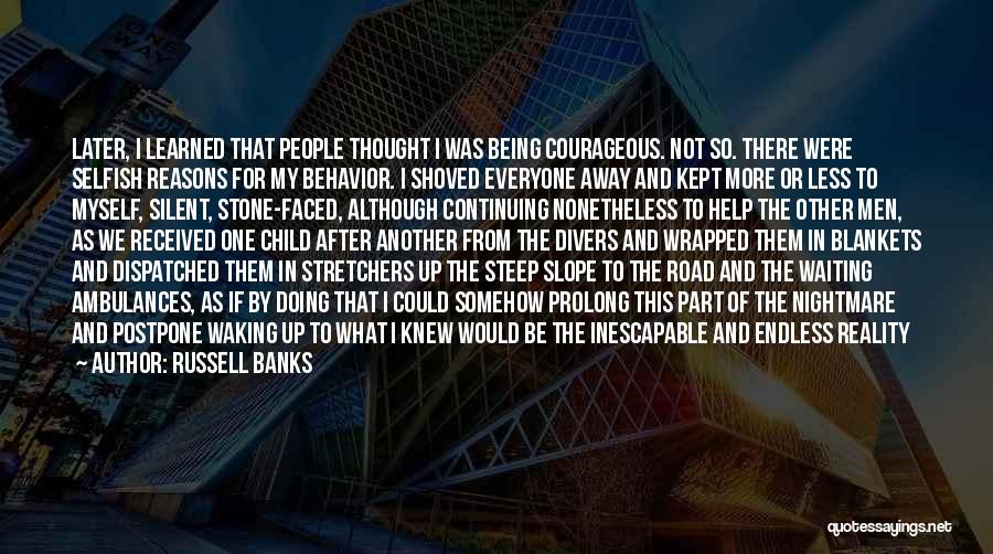 Russell Banks Quotes: Later, I Learned That People Thought I Was Being Courageous. Not So. There Were Selfish Reasons For My Behavior. I