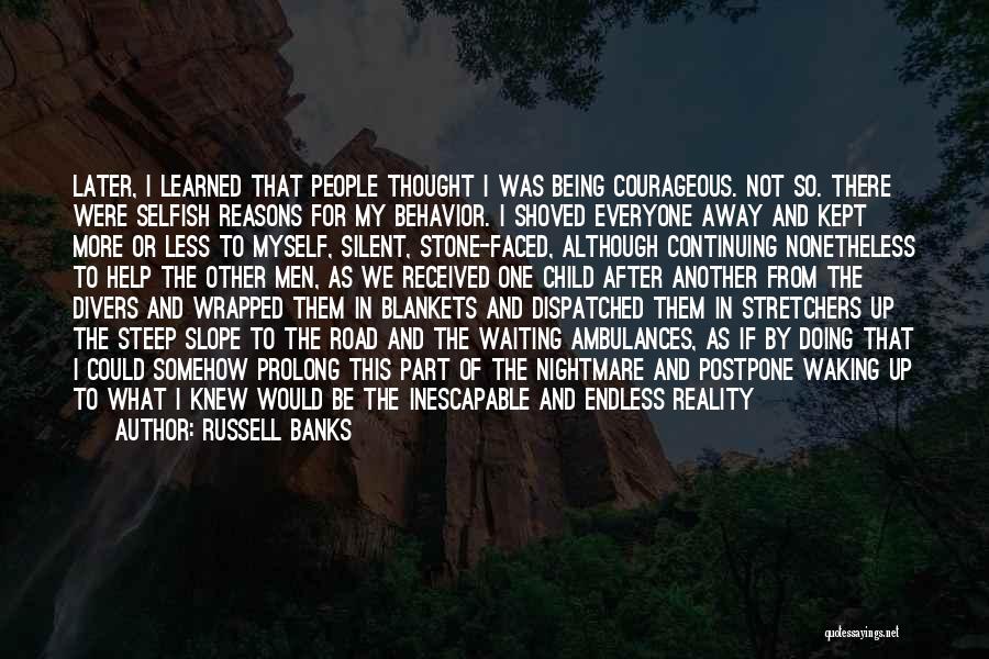 Russell Banks Quotes: Later, I Learned That People Thought I Was Being Courageous. Not So. There Were Selfish Reasons For My Behavior. I