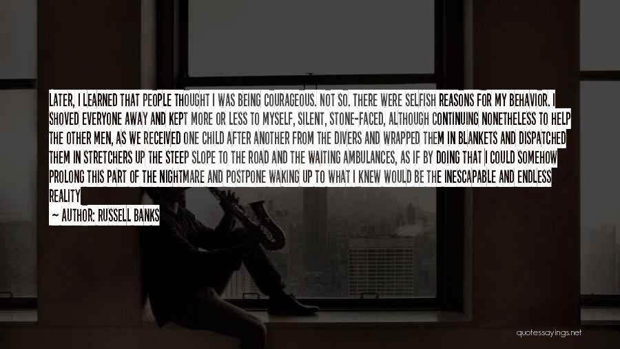 Russell Banks Quotes: Later, I Learned That People Thought I Was Being Courageous. Not So. There Were Selfish Reasons For My Behavior. I