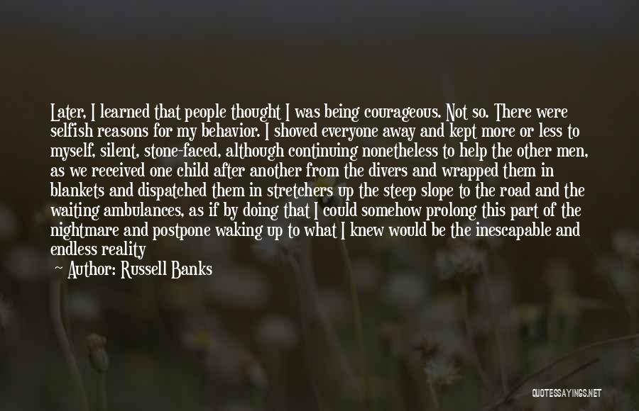 Russell Banks Quotes: Later, I Learned That People Thought I Was Being Courageous. Not So. There Were Selfish Reasons For My Behavior. I