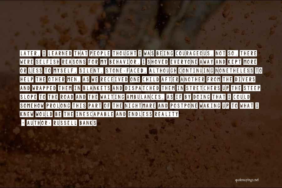 Russell Banks Quotes: Later, I Learned That People Thought I Was Being Courageous. Not So. There Were Selfish Reasons For My Behavior. I