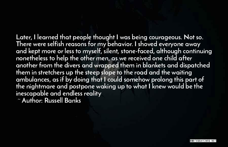 Russell Banks Quotes: Later, I Learned That People Thought I Was Being Courageous. Not So. There Were Selfish Reasons For My Behavior. I