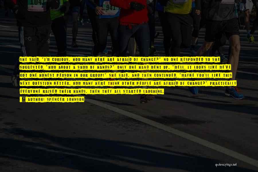 Spencer Johnson Quotes: She Said, I'm Curious. How Many Here Are Afraid Of Change? No One Responded So She Suggested, How About A