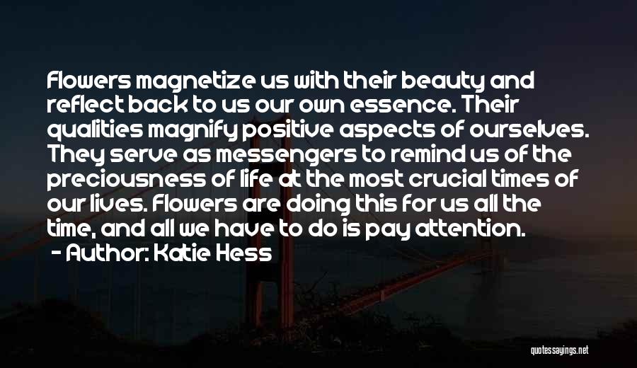 Katie Hess Quotes: Flowers Magnetize Us With Their Beauty And Reflect Back To Us Our Own Essence. Their Qualities Magnify Positive Aspects Of