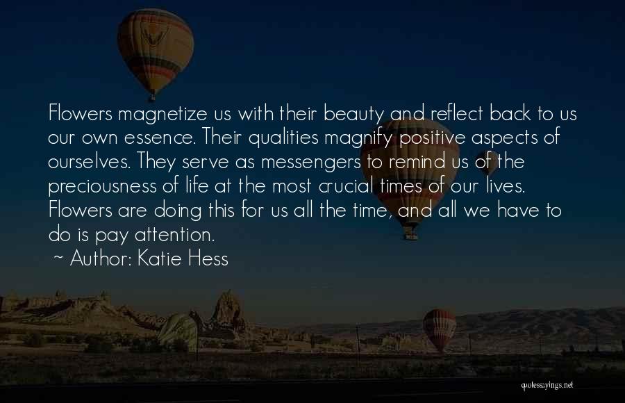 Katie Hess Quotes: Flowers Magnetize Us With Their Beauty And Reflect Back To Us Our Own Essence. Their Qualities Magnify Positive Aspects Of