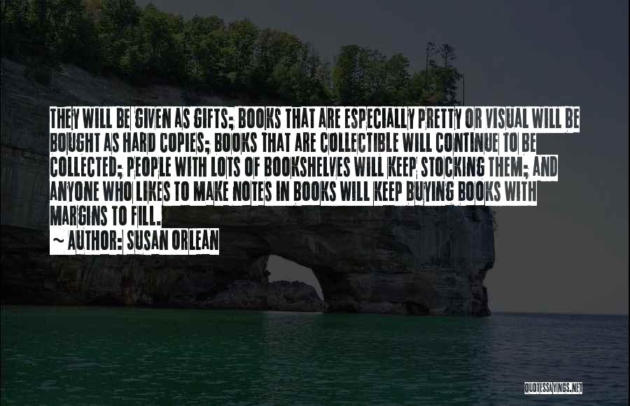 Susan Orlean Quotes: They Will Be Given As Gifts; Books That Are Especially Pretty Or Visual Will Be Bought As Hard Copies; Books