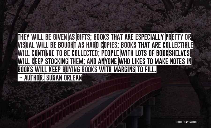 Susan Orlean Quotes: They Will Be Given As Gifts; Books That Are Especially Pretty Or Visual Will Be Bought As Hard Copies; Books