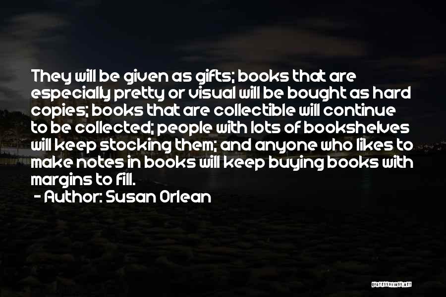 Susan Orlean Quotes: They Will Be Given As Gifts; Books That Are Especially Pretty Or Visual Will Be Bought As Hard Copies; Books