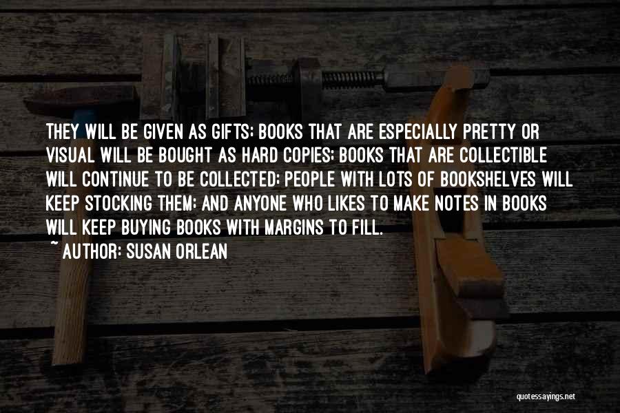 Susan Orlean Quotes: They Will Be Given As Gifts; Books That Are Especially Pretty Or Visual Will Be Bought As Hard Copies; Books