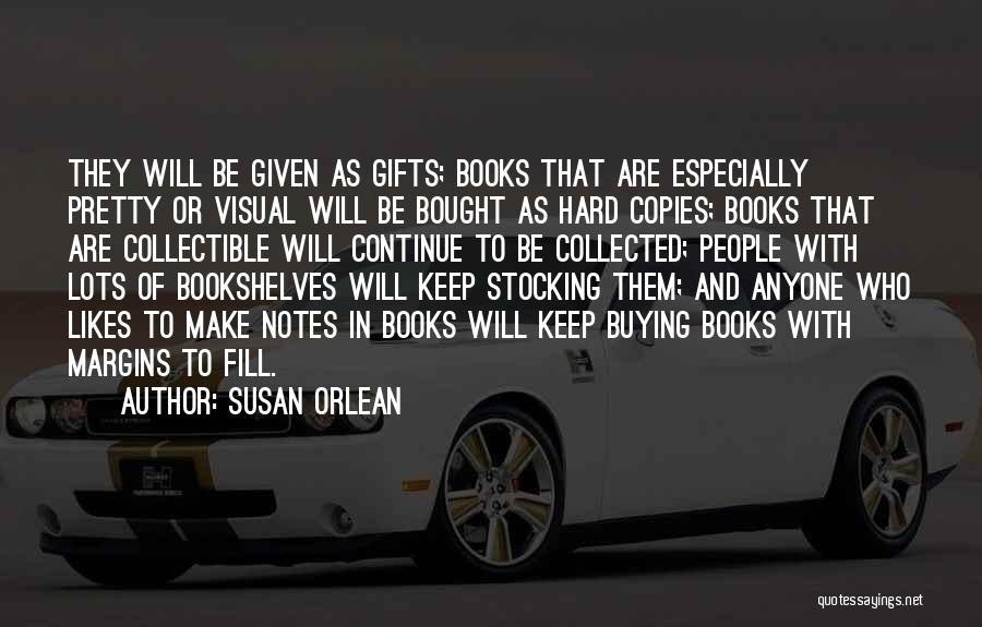 Susan Orlean Quotes: They Will Be Given As Gifts; Books That Are Especially Pretty Or Visual Will Be Bought As Hard Copies; Books