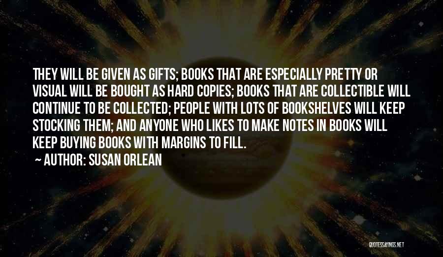 Susan Orlean Quotes: They Will Be Given As Gifts; Books That Are Especially Pretty Or Visual Will Be Bought As Hard Copies; Books