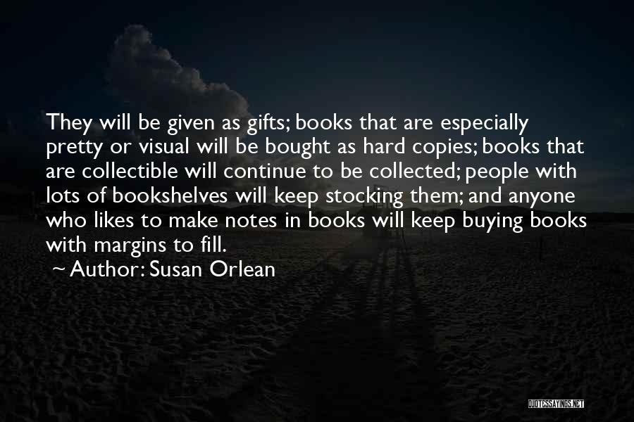 Susan Orlean Quotes: They Will Be Given As Gifts; Books That Are Especially Pretty Or Visual Will Be Bought As Hard Copies; Books