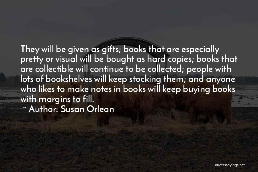 Susan Orlean Quotes: They Will Be Given As Gifts; Books That Are Especially Pretty Or Visual Will Be Bought As Hard Copies; Books