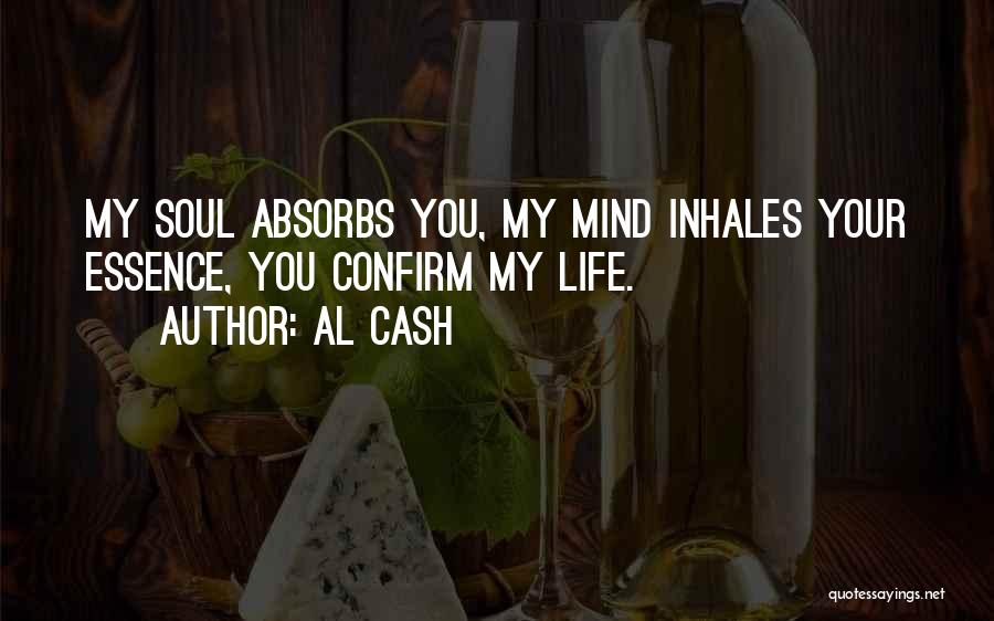 Al Cash Quotes: My Soul Absorbs You, My Mind Inhales Your Essence, You Confirm My Life.
