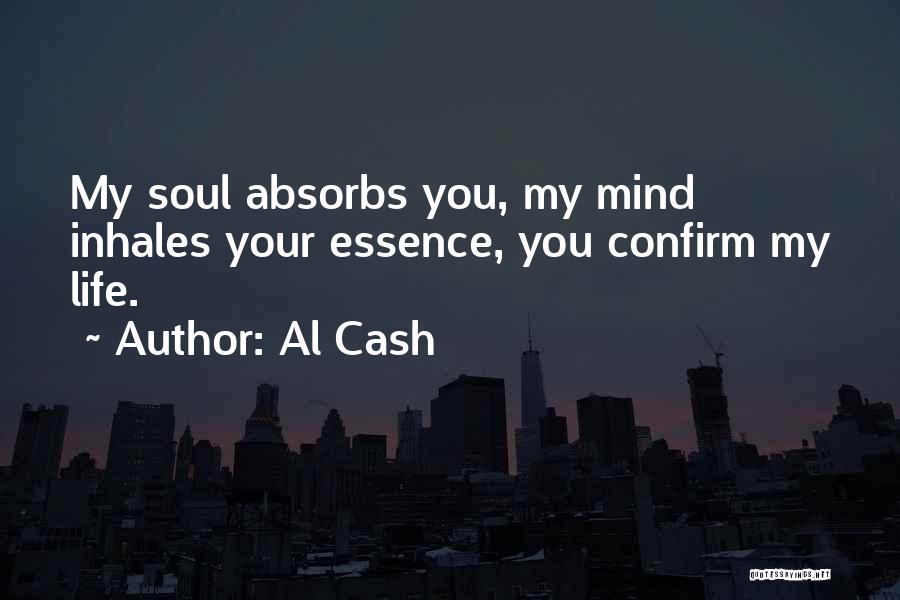 Al Cash Quotes: My Soul Absorbs You, My Mind Inhales Your Essence, You Confirm My Life.