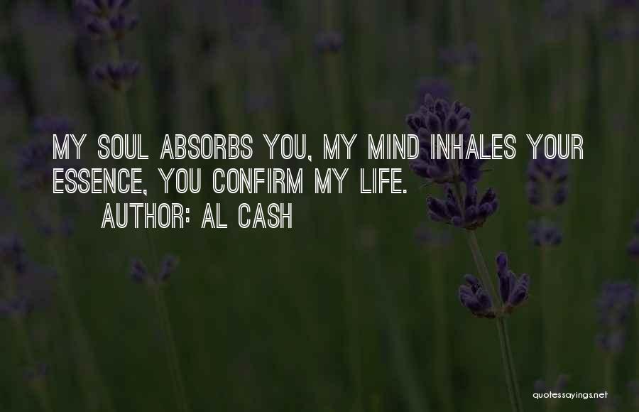 Al Cash Quotes: My Soul Absorbs You, My Mind Inhales Your Essence, You Confirm My Life.