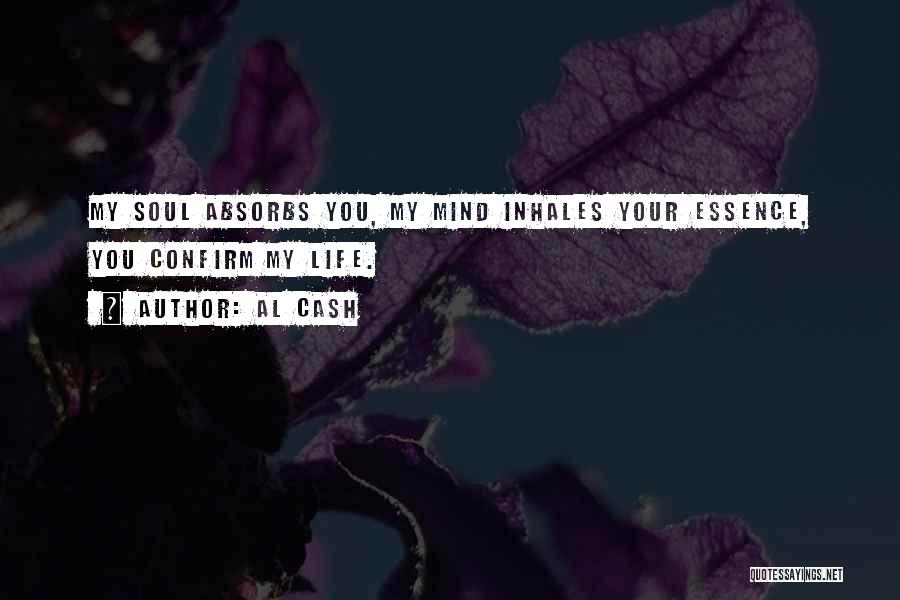 Al Cash Quotes: My Soul Absorbs You, My Mind Inhales Your Essence, You Confirm My Life.