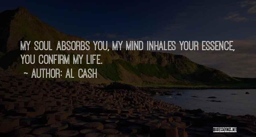 Al Cash Quotes: My Soul Absorbs You, My Mind Inhales Your Essence, You Confirm My Life.