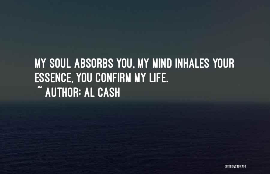 Al Cash Quotes: My Soul Absorbs You, My Mind Inhales Your Essence, You Confirm My Life.