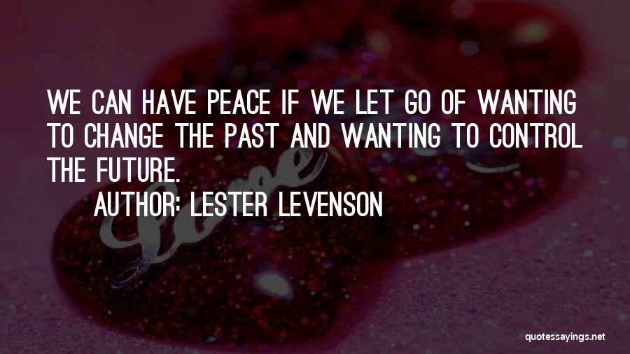 Lester Levenson Quotes: We Can Have Peace If We Let Go Of Wanting To Change The Past And Wanting To Control The Future.