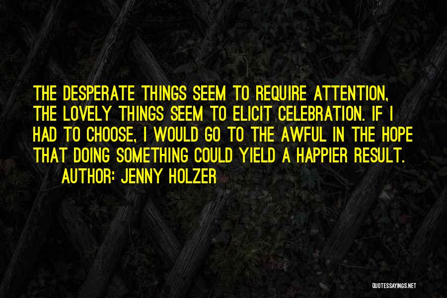 Jenny Holzer Quotes: The Desperate Things Seem To Require Attention, The Lovely Things Seem To Elicit Celebration. If I Had To Choose, I