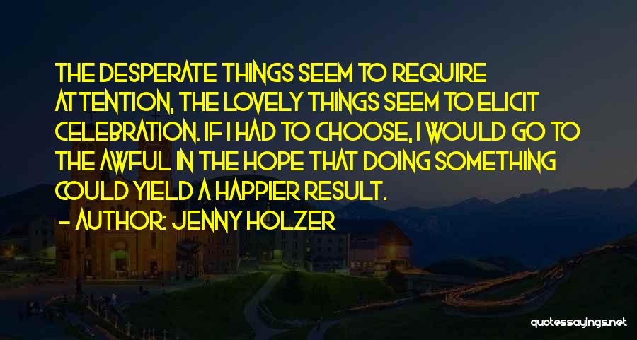 Jenny Holzer Quotes: The Desperate Things Seem To Require Attention, The Lovely Things Seem To Elicit Celebration. If I Had To Choose, I