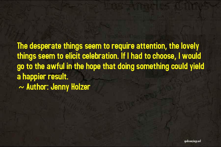 Jenny Holzer Quotes: The Desperate Things Seem To Require Attention, The Lovely Things Seem To Elicit Celebration. If I Had To Choose, I