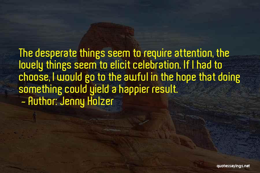 Jenny Holzer Quotes: The Desperate Things Seem To Require Attention, The Lovely Things Seem To Elicit Celebration. If I Had To Choose, I