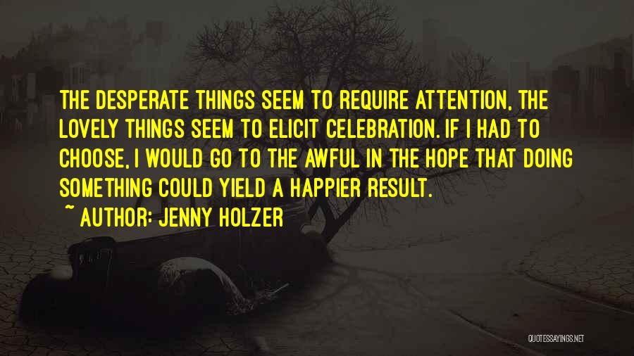 Jenny Holzer Quotes: The Desperate Things Seem To Require Attention, The Lovely Things Seem To Elicit Celebration. If I Had To Choose, I