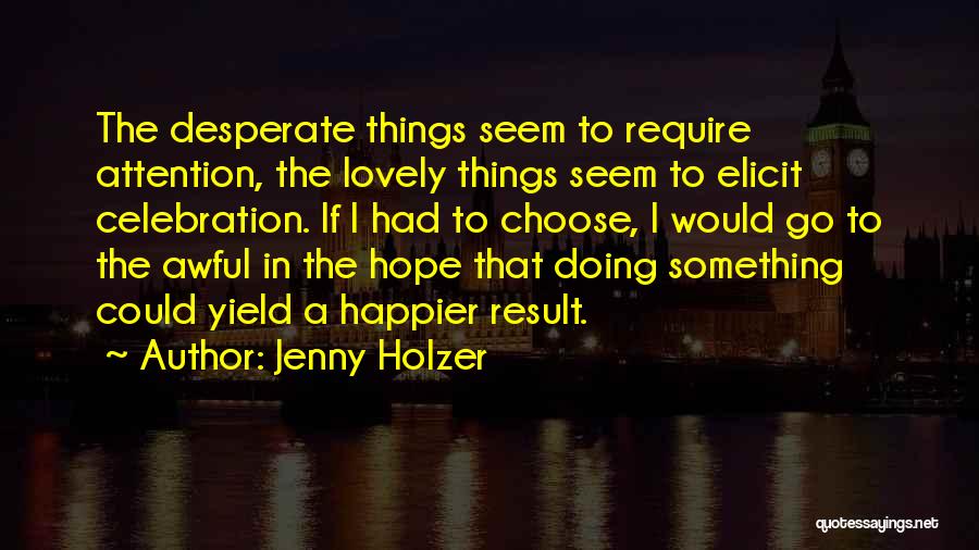 Jenny Holzer Quotes: The Desperate Things Seem To Require Attention, The Lovely Things Seem To Elicit Celebration. If I Had To Choose, I
