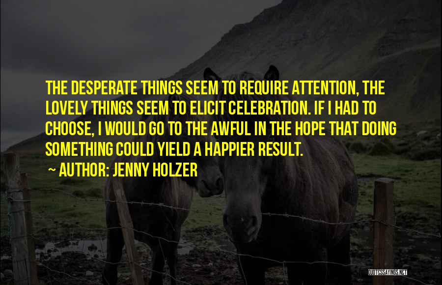 Jenny Holzer Quotes: The Desperate Things Seem To Require Attention, The Lovely Things Seem To Elicit Celebration. If I Had To Choose, I