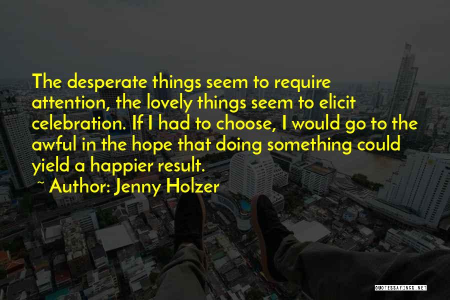 Jenny Holzer Quotes: The Desperate Things Seem To Require Attention, The Lovely Things Seem To Elicit Celebration. If I Had To Choose, I