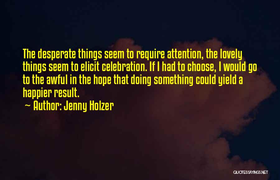 Jenny Holzer Quotes: The Desperate Things Seem To Require Attention, The Lovely Things Seem To Elicit Celebration. If I Had To Choose, I