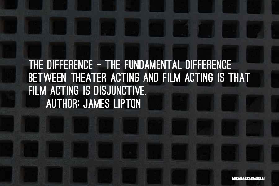 James Lipton Quotes: The Difference - The Fundamental Difference Between Theater Acting And Film Acting Is That Film Acting Is Disjunctive.