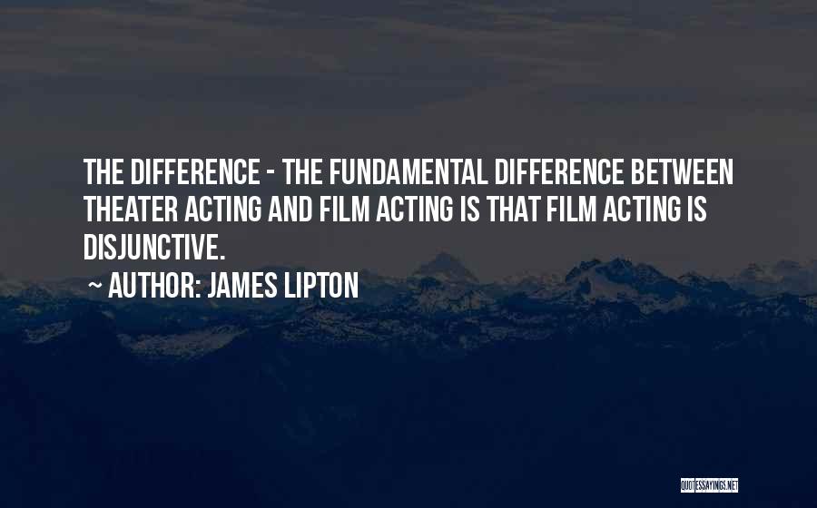 James Lipton Quotes: The Difference - The Fundamental Difference Between Theater Acting And Film Acting Is That Film Acting Is Disjunctive.