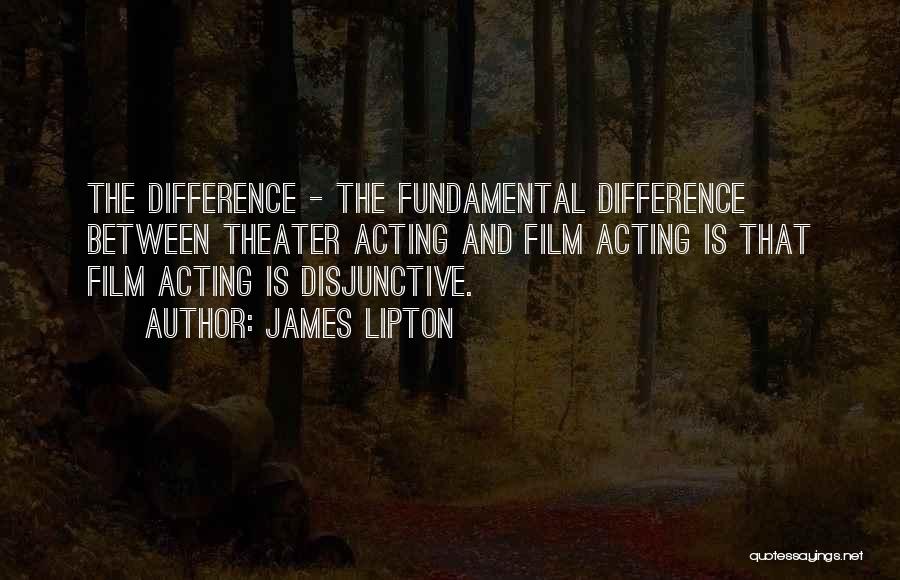 James Lipton Quotes: The Difference - The Fundamental Difference Between Theater Acting And Film Acting Is That Film Acting Is Disjunctive.