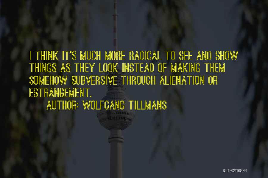 Wolfgang Tillmans Quotes: I Think It's Much More Radical To See And Show Things As They Look Instead Of Making Them Somehow Subversive