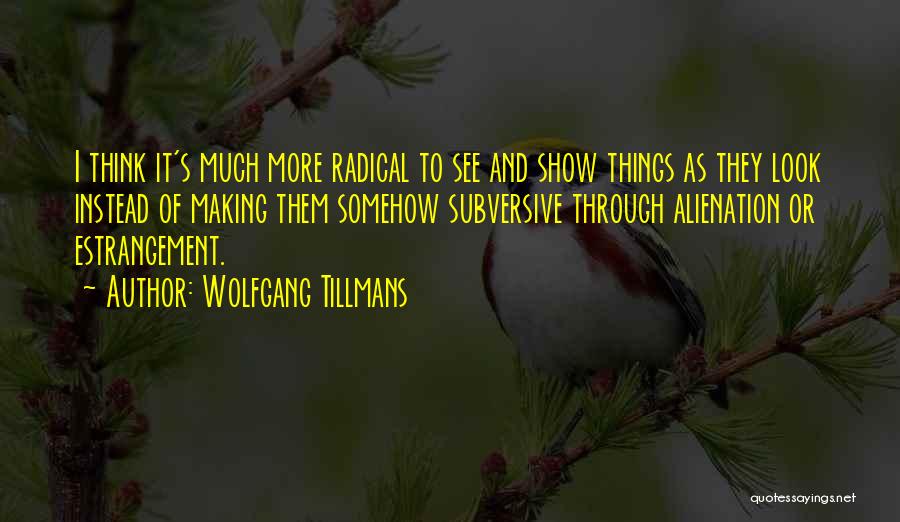 Wolfgang Tillmans Quotes: I Think It's Much More Radical To See And Show Things As They Look Instead Of Making Them Somehow Subversive