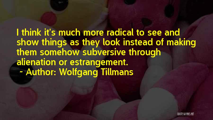 Wolfgang Tillmans Quotes: I Think It's Much More Radical To See And Show Things As They Look Instead Of Making Them Somehow Subversive