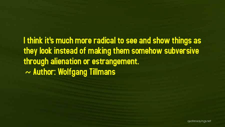 Wolfgang Tillmans Quotes: I Think It's Much More Radical To See And Show Things As They Look Instead Of Making Them Somehow Subversive