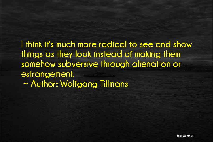 Wolfgang Tillmans Quotes: I Think It's Much More Radical To See And Show Things As They Look Instead Of Making Them Somehow Subversive