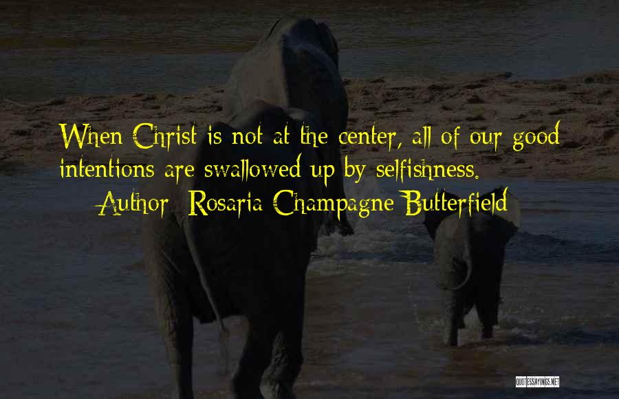 Rosaria Champagne Butterfield Quotes: When Christ Is Not At The Center, All Of Our Good Intentions Are Swallowed Up By Selfishness.