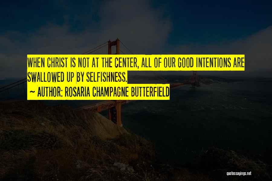 Rosaria Champagne Butterfield Quotes: When Christ Is Not At The Center, All Of Our Good Intentions Are Swallowed Up By Selfishness.