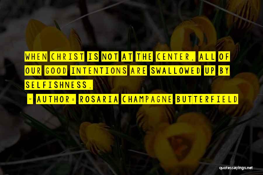 Rosaria Champagne Butterfield Quotes: When Christ Is Not At The Center, All Of Our Good Intentions Are Swallowed Up By Selfishness.