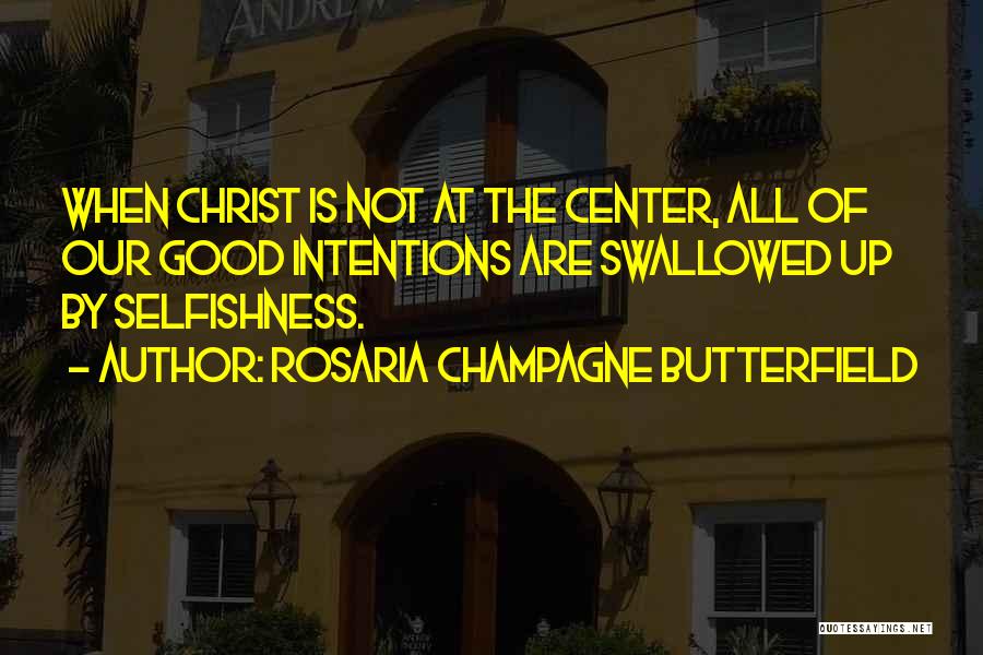 Rosaria Champagne Butterfield Quotes: When Christ Is Not At The Center, All Of Our Good Intentions Are Swallowed Up By Selfishness.