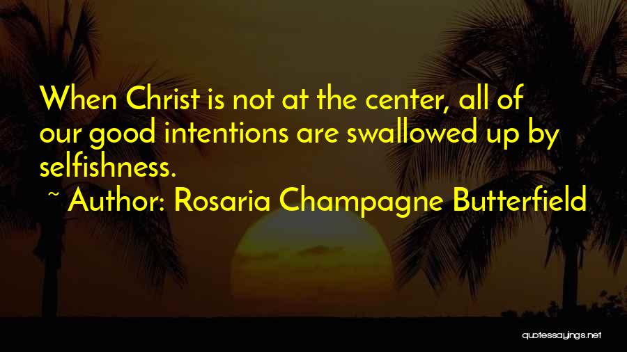 Rosaria Champagne Butterfield Quotes: When Christ Is Not At The Center, All Of Our Good Intentions Are Swallowed Up By Selfishness.